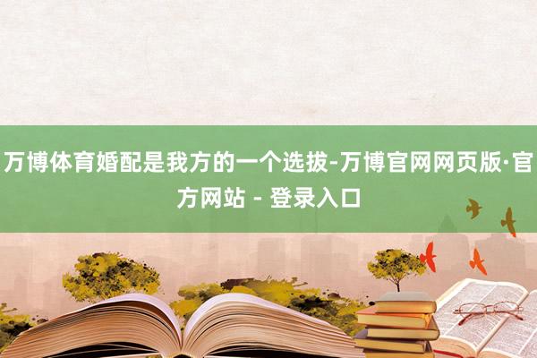 万博体育婚配是我方的一个选拔-万博官网网页版·官方网站 - 登录入口