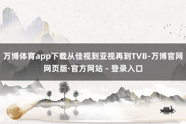 万博体育app下载从佳视到亚视再到TVB-万博官网网页版·官方网站 - 登录入口
