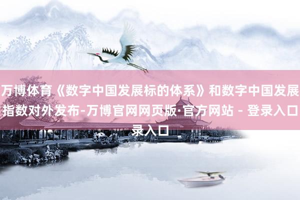万博体育《数字中国发展标的体系》和数字中国发展指数对外发布-万博官网网页版·官方网站 - 登录入口