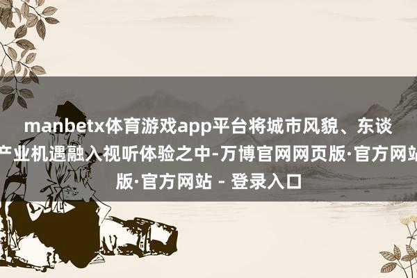 manbetx体育游戏app平台将城市风貌、东谈主才策略、产业机遇融入视听体验之中-万博官网网页版·官方网站 - 登录入口