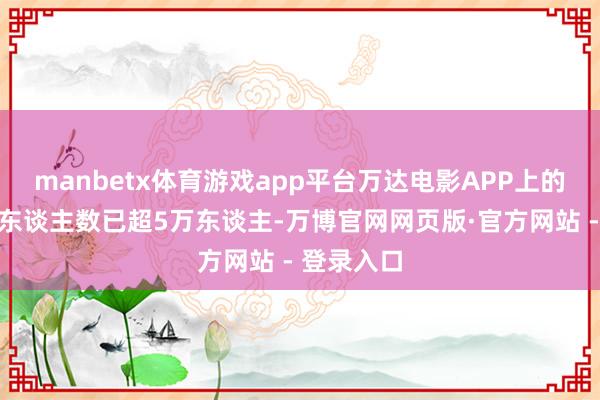 manbetx体育游戏app平台万达电影APP上的行径许诺东谈主数已超5万东谈主-万博官网网页版·官方网站 - 登录入口