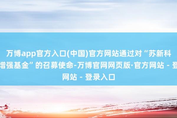 万博app官方入口(中国)官方网站通过对“苏新科创综指增强基金”的召募使命-万博官网网页版·官方网站 - 登录入口