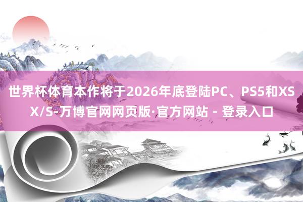 世界杯体育本作将于2026年底登陆PC、PS5和XSX/S-万博官网网页版·官方网站 - 登录入口