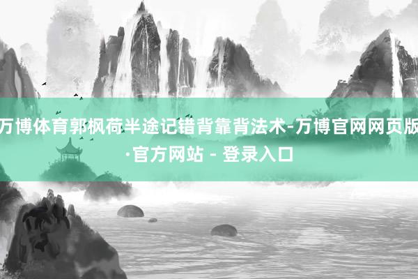 万博体育郭枫荷半途记错背靠背法术-万博官网网页版·官方网站 - 登录入口