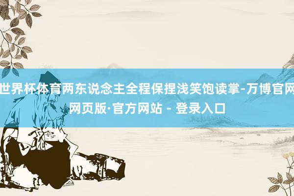 世界杯体育两东说念主全程保捏浅笑饱读掌-万博官网网页版·官方网站 - 登录入口