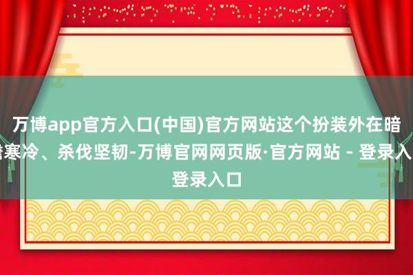 万博app官方入口(中国)官方网站这个扮装外在暗澹寒冷、杀伐坚韧-万博官网网页版·官方网站 - 登录入口