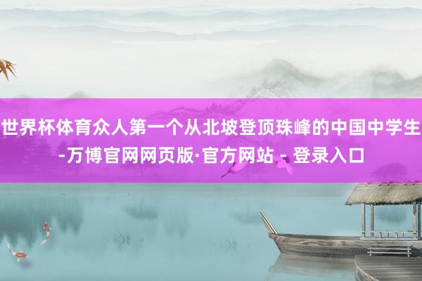 世界杯体育众人第一个从北坡登顶珠峰的中国中学生-万博官网网页版·官方网站 - 登录入口