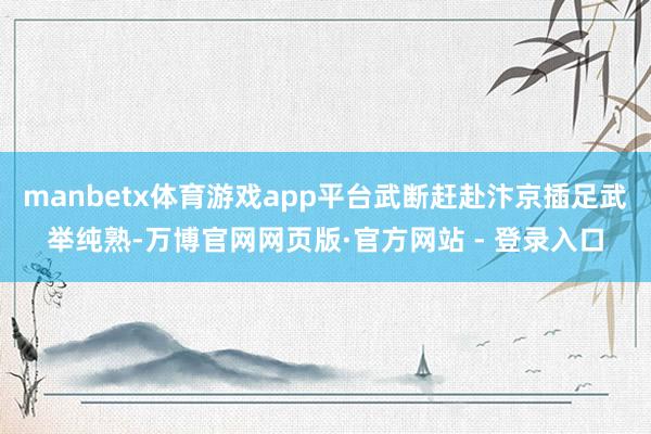manbetx体育游戏app平台武断赶赴汴京插足武举纯熟-万博官网网页版·官方网站 - 登录入口
