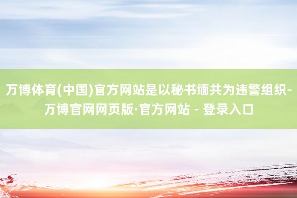 万博体育(中国)官方网站是以秘书缅共为违警组织-万博官网网页版·官方网站 - 登录入口