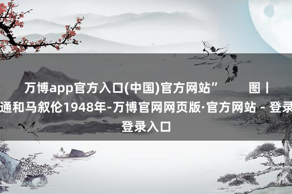 万博app官方入口(中国)官方网站”        图丨陈叔通和马叙伦1948年-万博官网网页版·官方网站 - 登录入口