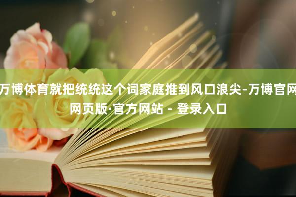 万博体育就把统统这个词家庭推到风口浪尖-万博官网网页版·官方网站 - 登录入口