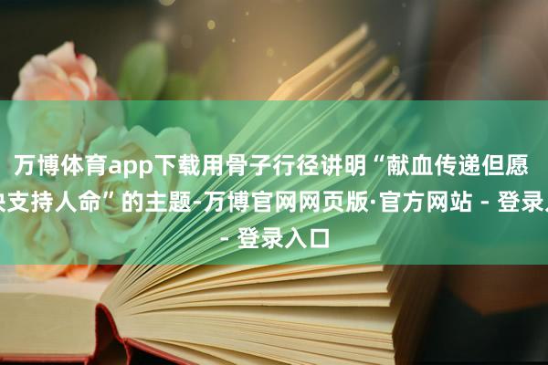 万博体育app下载用骨子行径讲明“献血传递但愿 联袂支持人命”的主题-万博官网网页版·官方网站 - 登录入口