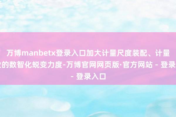 万博manbetx登录入口加大计量尺度装配、计量就业的数智化蜕变力度-万博官网网页版·官方网站 - 登录入口