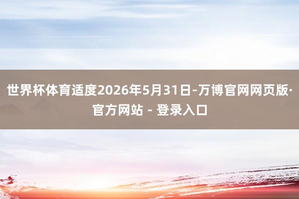 世界杯体育适度2026年5月31日-万博官网网页版·官方网站 - 登录入口