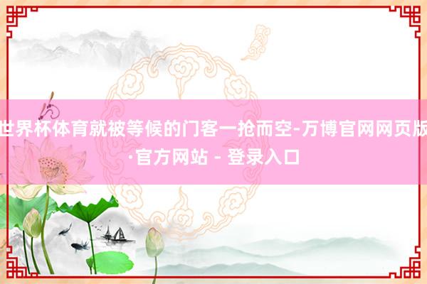 世界杯体育就被等候的门客一抢而空-万博官网网页版·官方网站 - 登录入口