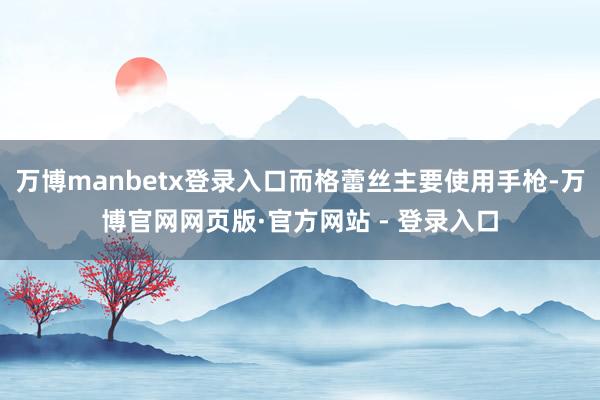 万博manbetx登录入口而格蕾丝主要使用手枪-万博官网网页版·官方网站 - 登录入口