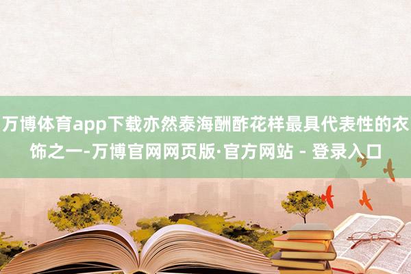 万博体育app下载亦然泰海酬酢花样最具代表性的衣饰之一-万博官网网页版·官方网站 - 登录入口