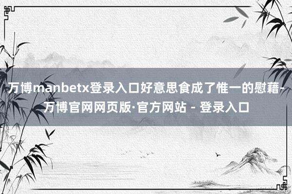 万博manbetx登录入口好意思食成了惟一的慰藉-万博官网网页版·官方网站 - 登录入口