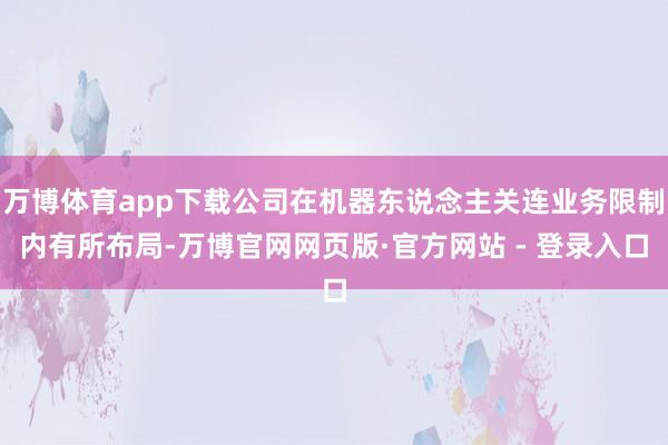 万博体育app下载公司在机器东说念主关连业务限制内有所布局-万博官网网页版·官方网站 - 登录入口