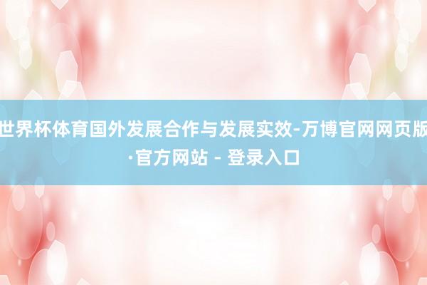 世界杯体育国外发展合作与发展实效-万博官网网页版·官方网站 - 登录入口