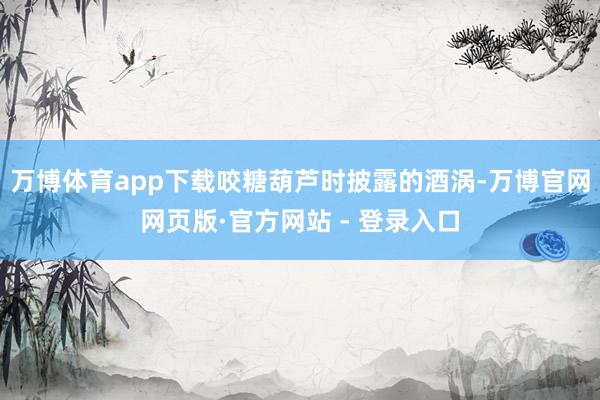 万博体育app下载咬糖葫芦时披露的酒涡-万博官网网页版·官方网站 - 登录入口
