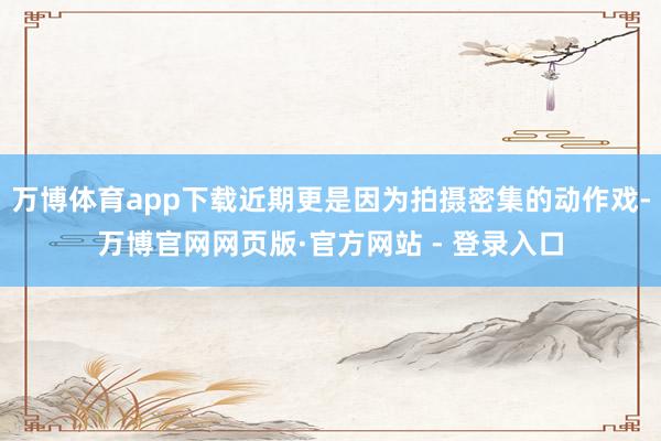 万博体育app下载近期更是因为拍摄密集的动作戏-万博官网网页版·官方网站 - 登录入口
