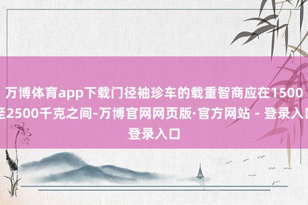 万博体育app下载门径袖珍车的载重智商应在1500至2500千克之间-万博官网网页版·官方网站 - 登录入口