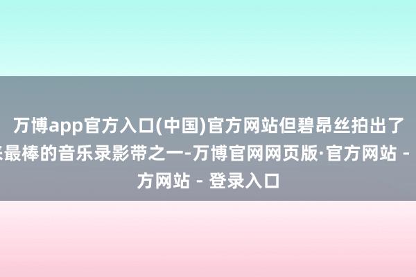 万博app官方入口(中国)官方网站但碧昂丝拍出了有史以来最棒的音乐录影带之一-万博官网网页版·官方网站 - 登录入口