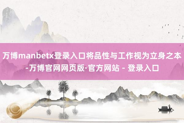 万博manbetx登录入口将品性与工作视为立身之本-万博官网网页版·官方网站 - 登录入口