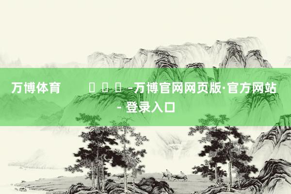 万博体育        			-万博官网网页版·官方网站 - 登录入口
