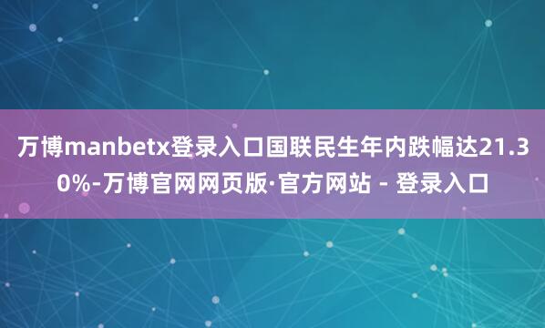 万博manbetx登录入口国联民生年内跌幅达21.30%-万博官网网页版·官方网站 - 登录入口