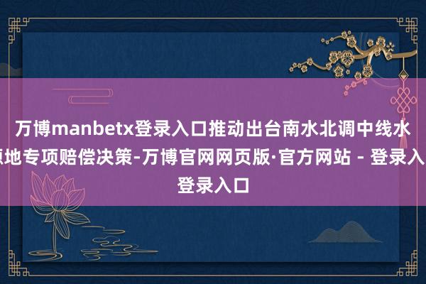 万博manbetx登录入口推动出台南水北调中线水源地专项赔偿决策-万博官网网页版·官方网站 - 登录入口