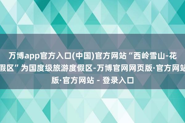 万博app官方入口(中国)官方网站“西岭雪山-花水湾旅游度假区”为国度级旅游度假区-万博官网网页版·官方网站 - 登录入口