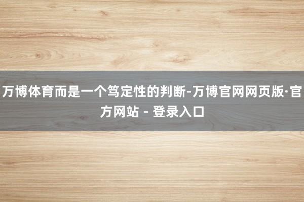 万博体育而是一个笃定性的判断-万博官网网页版·官方网站 - 登录入口