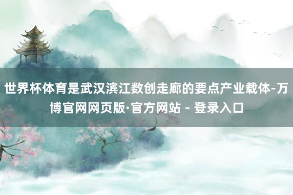 世界杯体育是武汉滨江数创走廊的要点产业载体-万博官网网页版·官方网站 - 登录入口