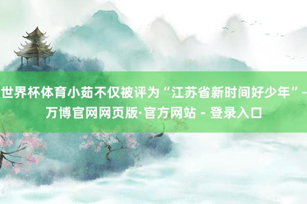 世界杯体育小茹不仅被评为“江苏省新时间好少年”-万博官网网页版·官方网站 - 登录入口