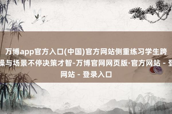 万博app官方入口(中国)官方网站侧重练习学生跨学科实操与场景不停决策才智-万博官网网页版·官方网站 - 登录入口