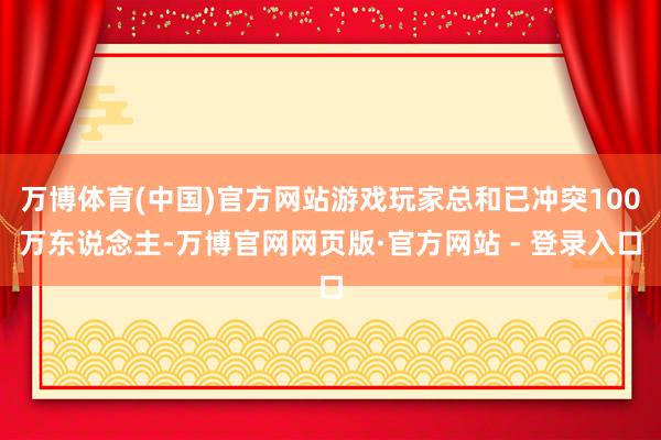 万博体育(中国)官方网站游戏玩家总和已冲突100万东说念主-万博官网网页版·官方网站 - 登录入口