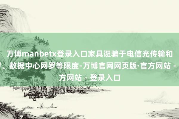 万博manbetx登录入口家具诳骗于电信光传输和接入彀罗、数据中心网罗等限度-万博官网网页版·官方网站 - 登录入口