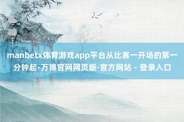 manbetx体育游戏app平台从比赛一开场的第一分钟起-万博官网网页版·官方网站 - 登录入口