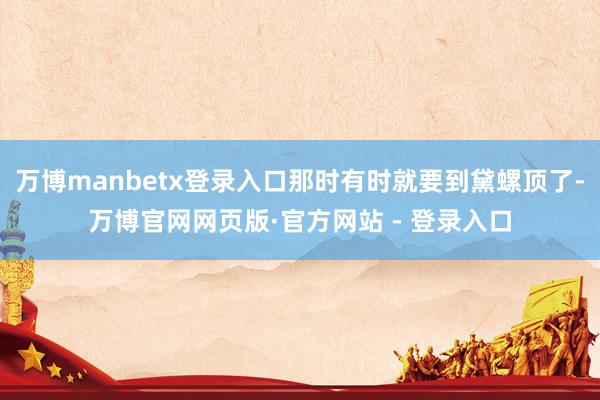 万博manbetx登录入口那时有时就要到黛螺顶了-万博官网网页版·官方网站 - 登录入口
