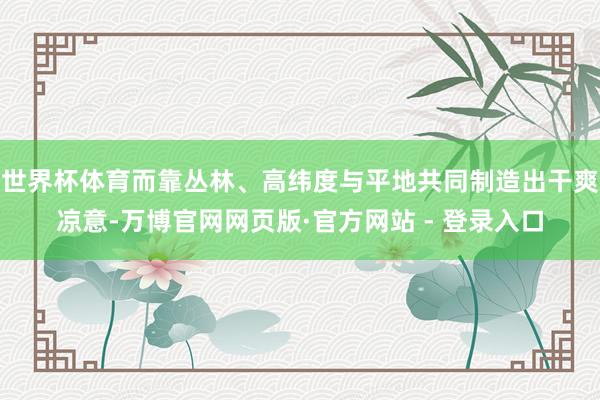 世界杯体育而靠丛林、高纬度与平地共同制造出干爽凉意-万博官网网页版·官方网站 - 登录入口