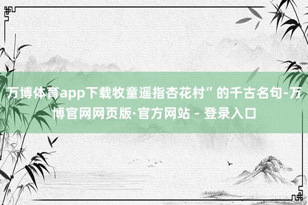万博体育app下载牧童遥指杏花村”的千古名句-万博官网网页版·官方网站 - 登录入口