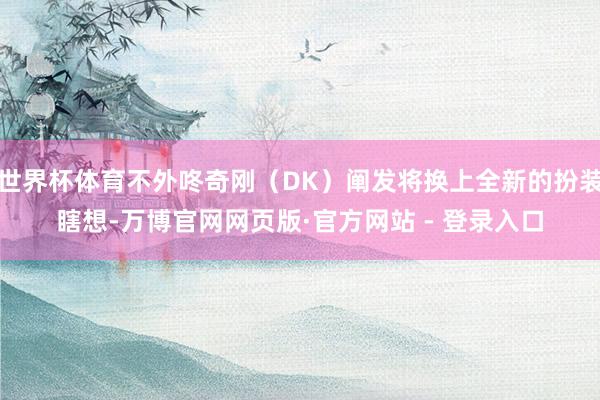 世界杯体育不外咚奇刚（DK）阐发将换上全新的扮装瞎想-万博官网网页版·官方网站 - 登录入口