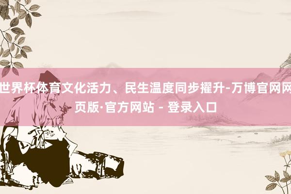 世界杯体育文化活力、民生温度同步擢升-万博官网网页版·官方网站 - 登录入口