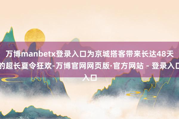 万博manbetx登录入口为京城搭客带来长达48天的超长夏令狂欢-万博官网网页版·官方网站 - 登录入口