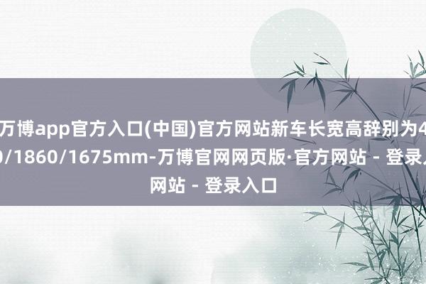 万博app官方入口(中国)官方网站新车长宽高辞别为4680/1860/1675mm-万博官网网页版·官方网站 - 登录入口