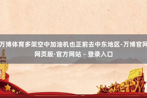 万博体育多架空中加油机也正前去中东地区-万博官网网页版·官方网站 - 登录入口