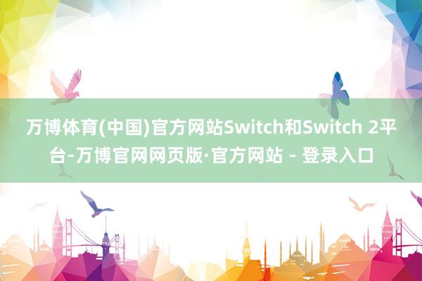 万博体育(中国)官方网站Switch和Switch 2平台-万博官网网页版·官方网站 - 登录入口