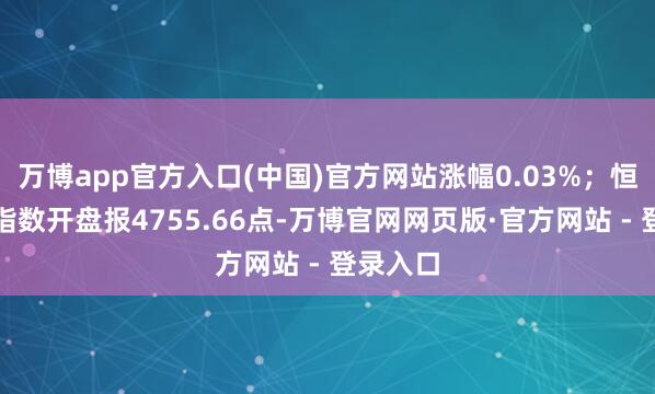 万博app官方入口(中国)官方网站涨幅0.03%；恒生科技指数开盘报4755.66点-万博官网网页版·官方网站 - 登录入口